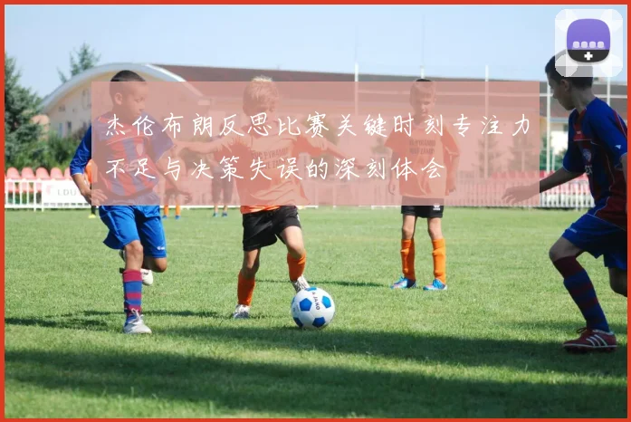杰伦布朗反思比赛关键时刻专注力不足与决策失误的深刻体会