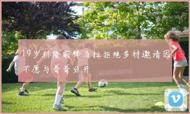 19岁科隆前锋马拉拒绝多特邀请因不愿与哥哥分开