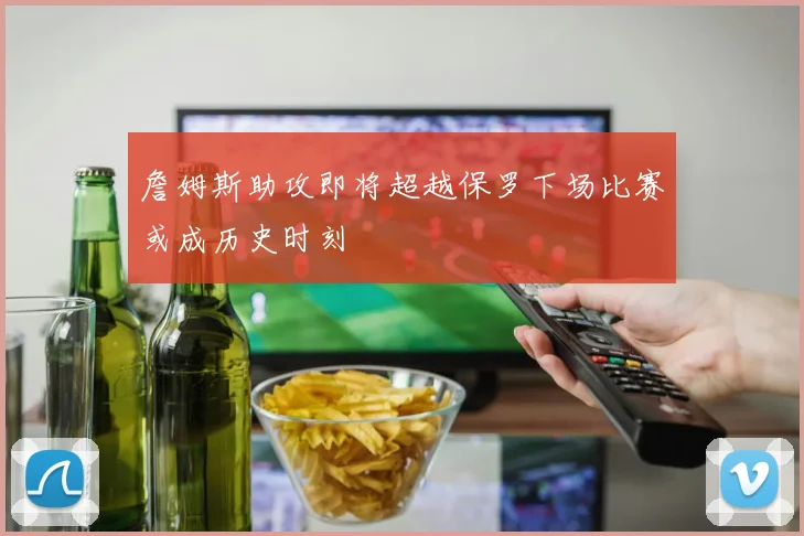 詹姆斯助攻即将超越保罗下场比赛或成历史时刻