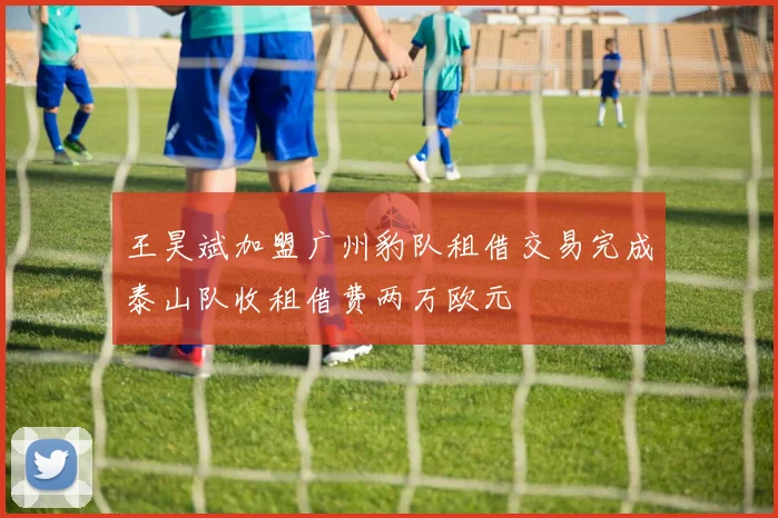 王昊斌加盟广州豹队租借交易完成泰山队收租借费两万欧元