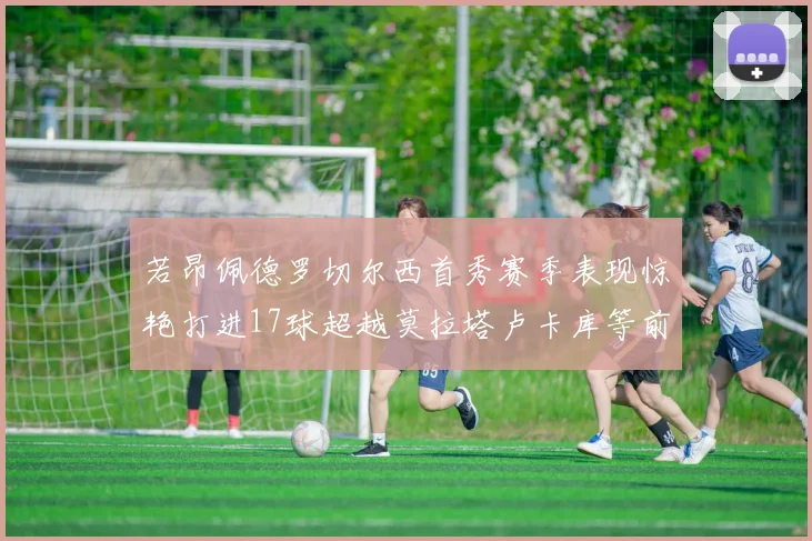 若昂佩德罗切尔西首秀赛季表现惊艳打进17球超越莫拉塔卢卡库等前锋
