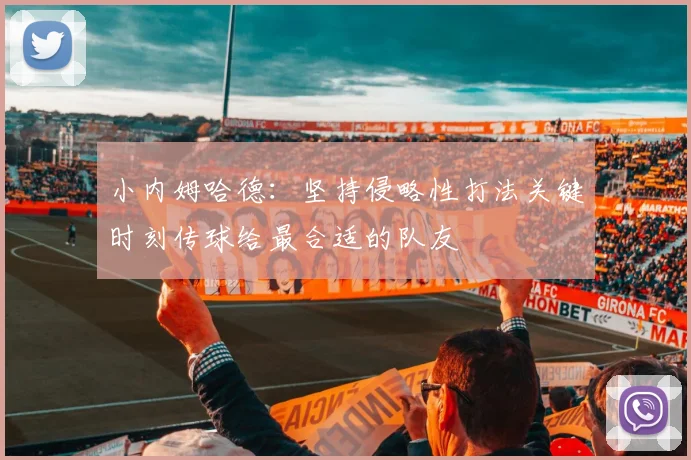 小内姆哈德：坚持侵略性打法关键时刻传球给最合适的队友