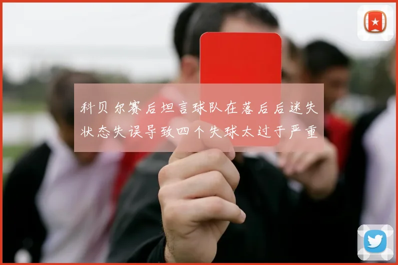 科贝尔赛后坦言球队在落后后迷失状态失误导致四个失球太过于严重