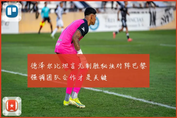 德泽尔比坦言无制胜秘诀对阵巴黎强调团队合作才是关键