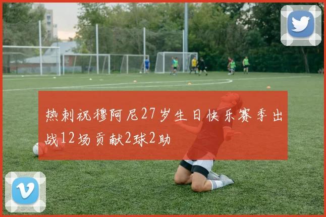 热刺祝穆阿尼27岁生日快乐赛季出战12场贡献2球2助