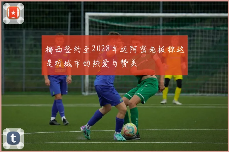 梅西签约至2028年迈阿密老板称这是对城市的热爱与赞美