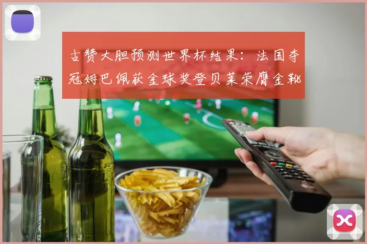 古赞大胆预测世界杯结果：法国夺冠姆巴佩获金球奖登贝莱荣膺金靴奖