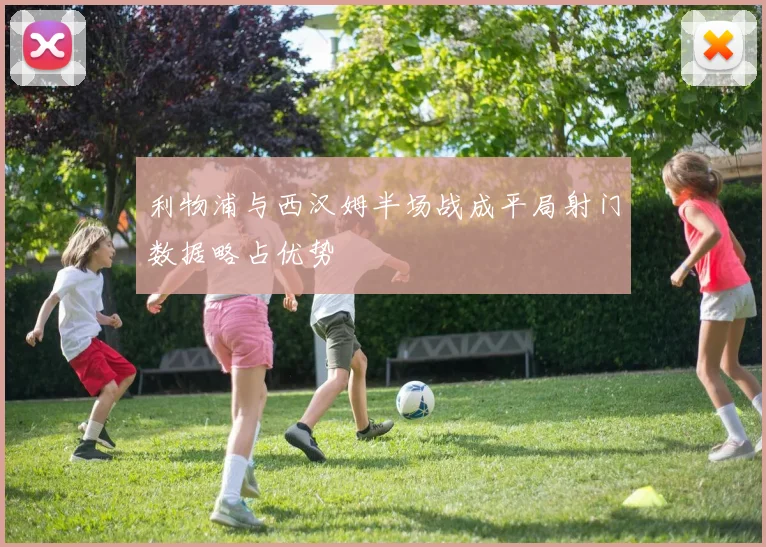 利物浦与西汉姆半场战成平局射门数据略占优势