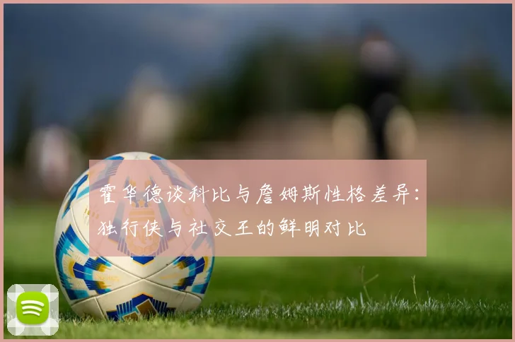 霍华德谈科比与詹姆斯性格差异：独行侠与社交王的鲜明对比