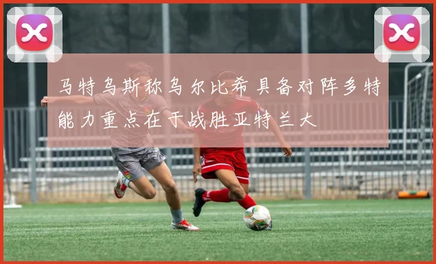 马特乌斯称乌尔比希具备对阵多特能力重点在于战胜亚特兰大