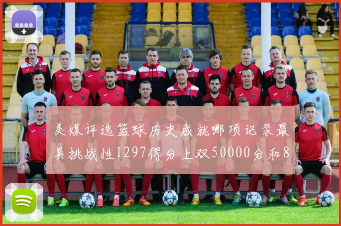 美媒评选篮球历史成就哪项记录最具挑战性1297得分上双50000分和8次总决赛