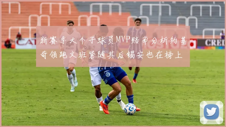 新赛季大个子球员MVP赔率分析约基奇领跑文班紧随其后锡安也在榜上