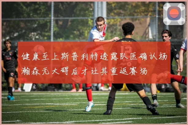 健康至上斯普利特透露队医确认杨瀚森无大碍后才让其重返赛场