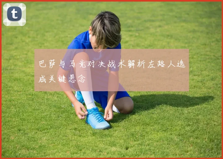 巴萨与马竞对决战术解析左路人选成关键悬念
