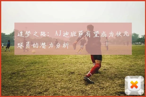 追梦之路：AJ迪班萨有望成为状元球员的潜力分析
