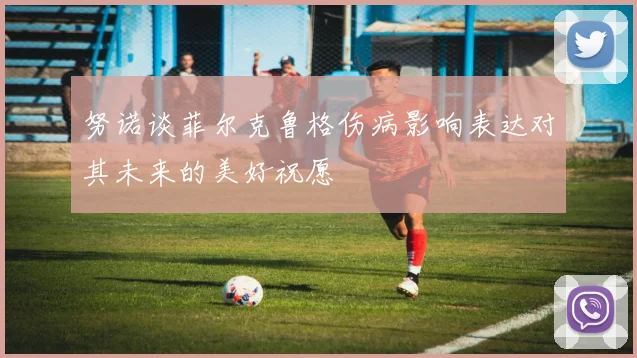 努诺谈菲尔克鲁格伤病影响表达对其未来的美好祝愿