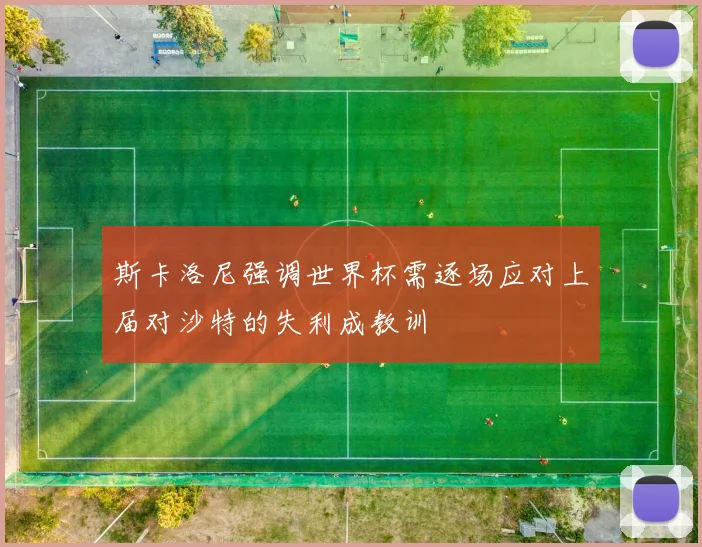 斯卡洛尼强调世界杯需逐场应对上届对沙特的失利成教训