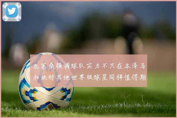 孔塞桑强调球队实力不只在本泽马和坎特其他世界级球星同样值得期待