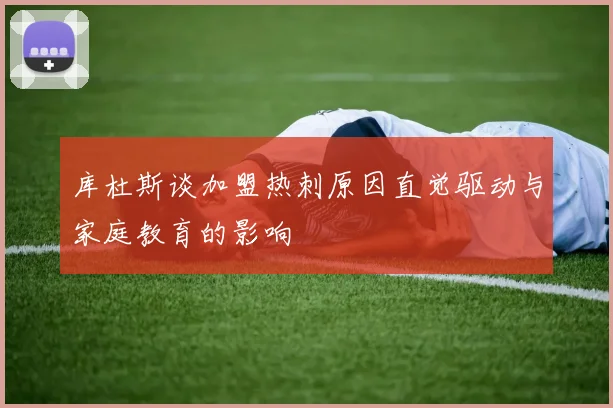 库杜斯谈加盟热刺原因直觉驱动与家庭教育的影响