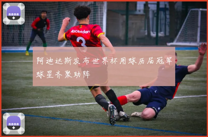 阿迪达斯发布世界杯用球历届冠军球星齐聚助阵