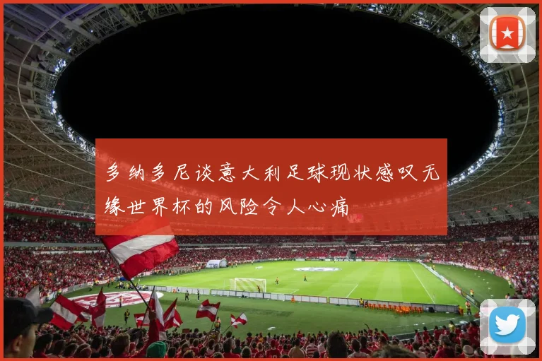 多纳多尼谈意大利足球现状感叹无缘世界杯的风险令人心痛
