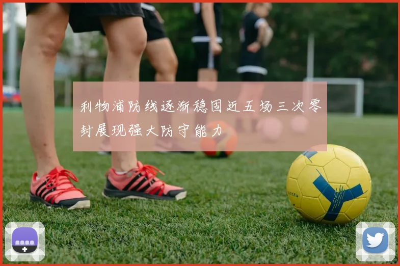 利物浦防线逐渐稳固近五场三次零封展现强大防守能力