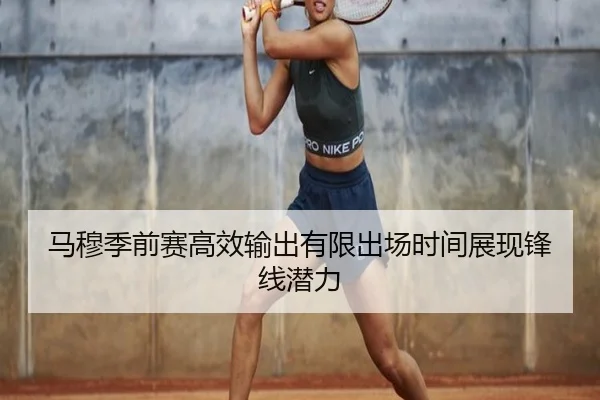 马穆季前赛高效输出有限出场时间展现锋线潜力